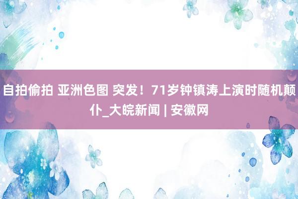 自拍偷拍 亚洲色图 突发！71岁钟镇涛上演时随机颠仆_大皖新闻 | 安徽网