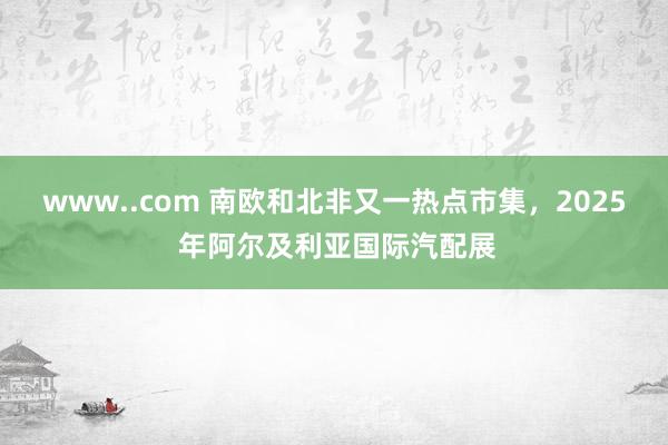 www..com 南欧和北非又一热点市集，2025 年阿尔及利亚国际汽配展