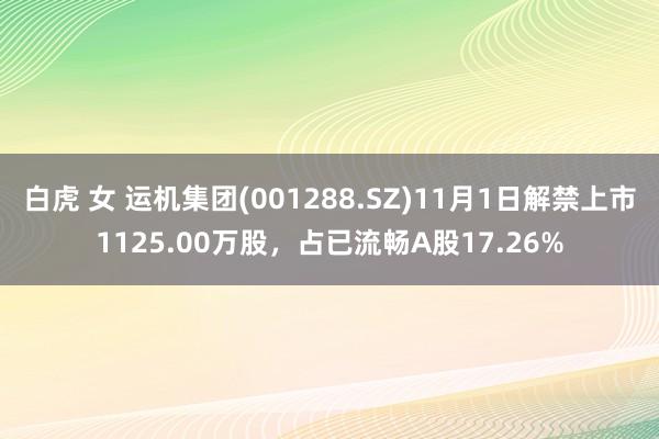 白虎 女 运机集团(001288.SZ)11月1日解禁上市1125.00万股，占已流畅A股17.26%