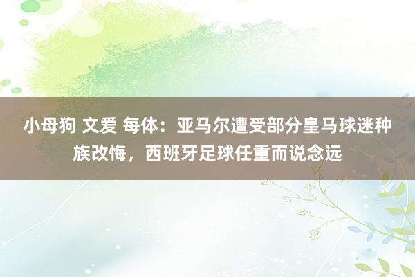 小母狗 文爱 每体：亚马尔遭受部分皇马球迷种族改悔，西班牙足球任重而说念远