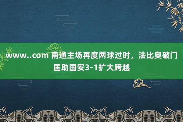 www..com 南通主场再度两球过时，法比奥破门匡助国安3-1扩大跨越