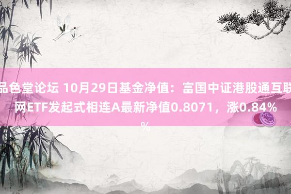 品色堂论坛 10月29日基金净值：富国中证港股通互联网ETF发起式相连A最新净值0.8071，涨0.84%