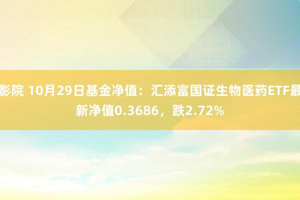 影院 10月29日基金净值：汇添富国证生物医药ETF最新净值0.3686，跌2.72%