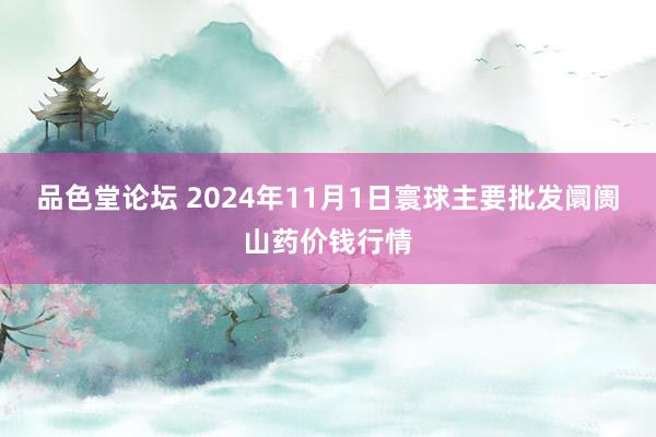 品色堂论坛 2024年11月1日寰球主要批发阛阓山药价钱行情