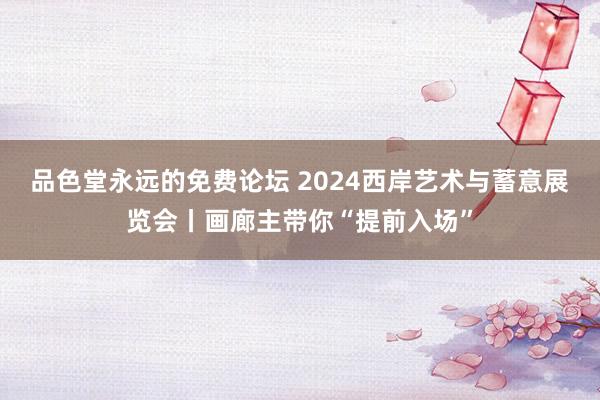 品色堂永远的免费论坛 2024西岸艺术与蓄意展览会丨画廊主带你“提前入场”