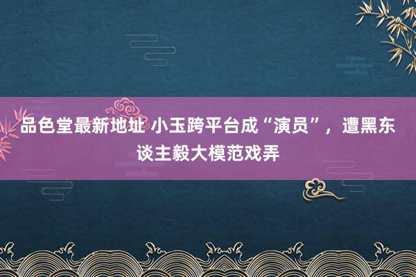 品色堂最新地址 小玉跨平台成“演员”，遭黑东谈主毅大模范戏弄