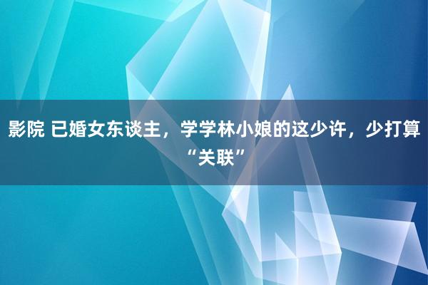 影院 已婚女东谈主，学学林小娘的这少许，少打算“关联”