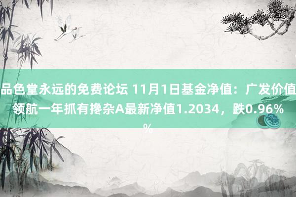 品色堂永远的免费论坛 11月1日基金净值：广发价值领航一年抓有搀杂A最新净值1.2034，跌0.96%