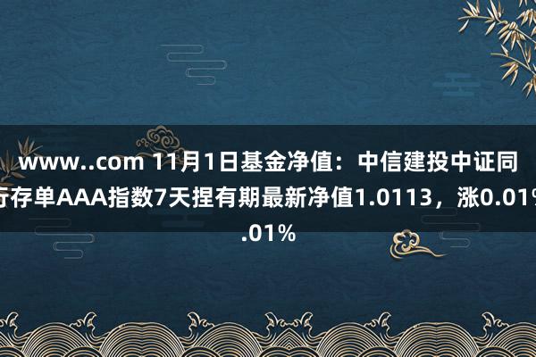 www..com 11月1日基金净值：中信建投中证同行存单AAA指数7天捏有期最新净值1.0113，涨0.01%