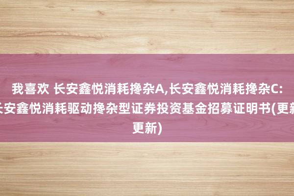 我喜欢 长安鑫悦消耗搀杂A，长安鑫悦消耗搀杂C: 长安鑫悦消耗驱动搀杂型证券投资基金招募证明书(更新)