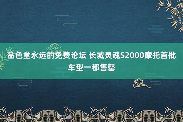 品色堂永远的免费论坛 长城灵魂S2000摩托首批车型一都售罄