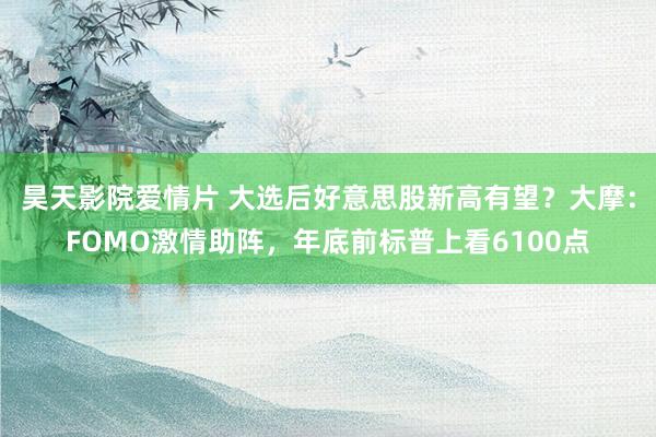 昊天影院爱情片 大选后好意思股新高有望？大摩：FOMO激情助阵，年底前标普上看6100点