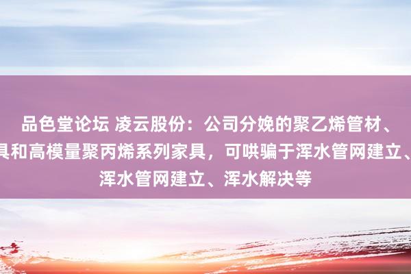 品色堂论坛 凌云股份：公司分娩的聚乙烯管材、管件系列家具和高模量聚丙烯系列家具，可哄骗于浑水管网建立、浑水解决等