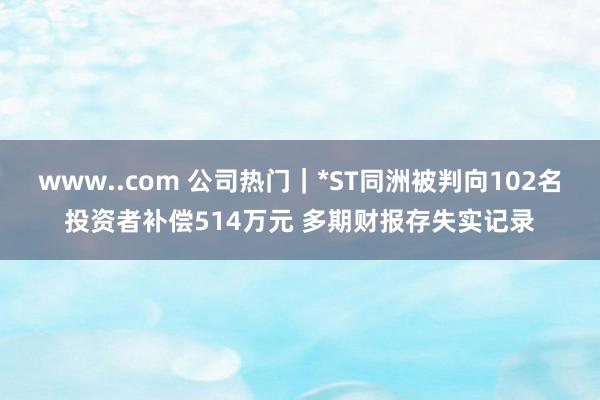 www..com 公司热门｜*ST同洲被判向102名投资者补偿514万元 多期财报存失实记录