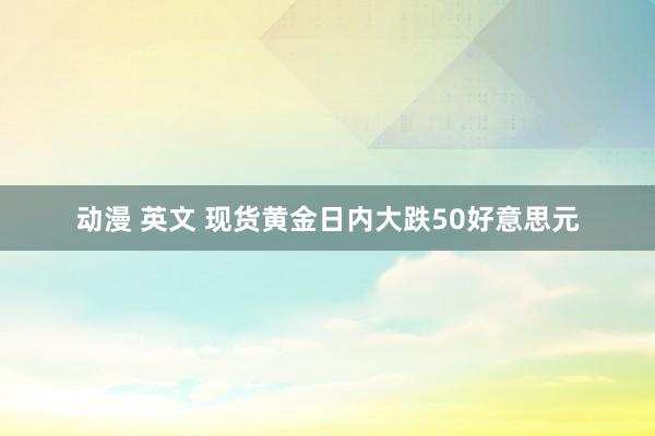 动漫 英文 现货黄金日内大跌50好意思元