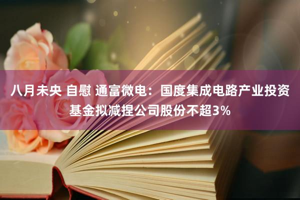 八月未央 自慰 通富微电：国度集成电路产业投资基金拟减捏公司股份不超3%