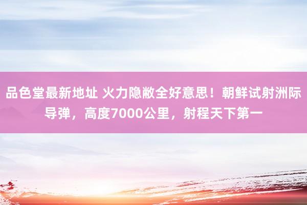 品色堂最新地址 火力隐敝全好意思！朝鲜试射洲际导弹，高度7000公里，射程天下第一