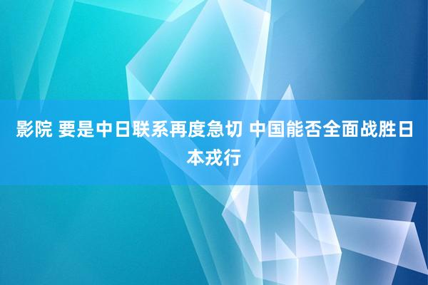 影院 要是中日联系再度急切 中国能否全面战胜日本戎行