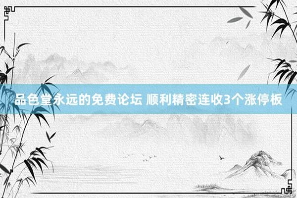 品色堂永远的免费论坛 顺利精密连收3个涨停板