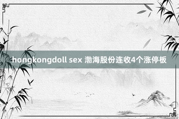 hongkongdoll sex 渤海股份连收4个涨停板