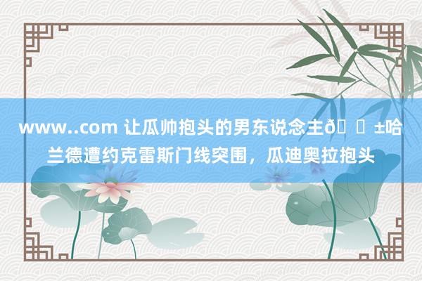 www..com 让瓜帅抱头的男东说念主😱哈兰德遭约克雷斯门线突围，瓜迪奥拉抱头